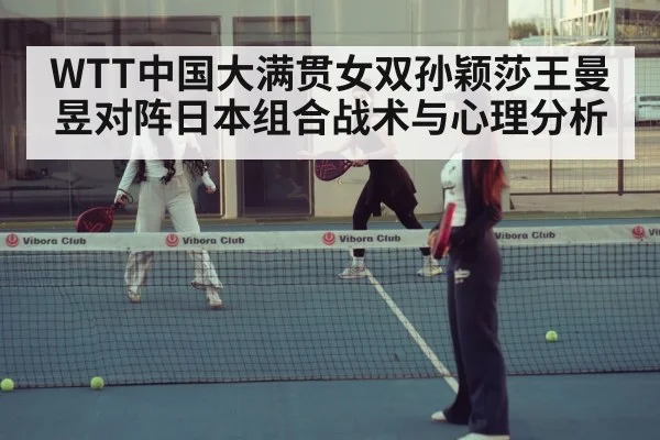WTT中国大满贯女双孙颖莎王曼昱对阵日本组合战术与心理分析
