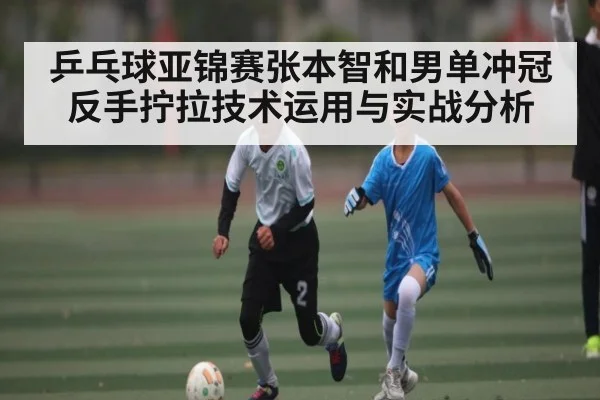 乒乓球亚锦赛张本智和男单冲冠反手拧拉技术运用与实战分析
