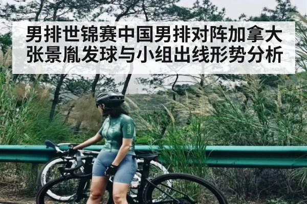 男排世锦赛中国男排对阵加拿大 张景胤发球与小组出线形势分析