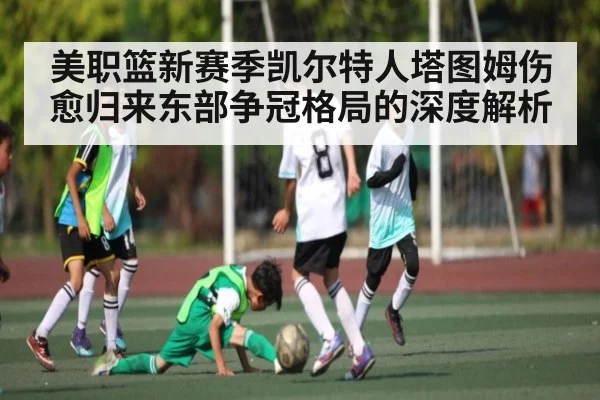 美职篮新赛季凯尔特人塔图姆伤愈归来东部争冠格局的深度解析