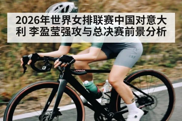 2026年世界女排联赛中国对意大利 李盈莹强攻与总决赛前景分析